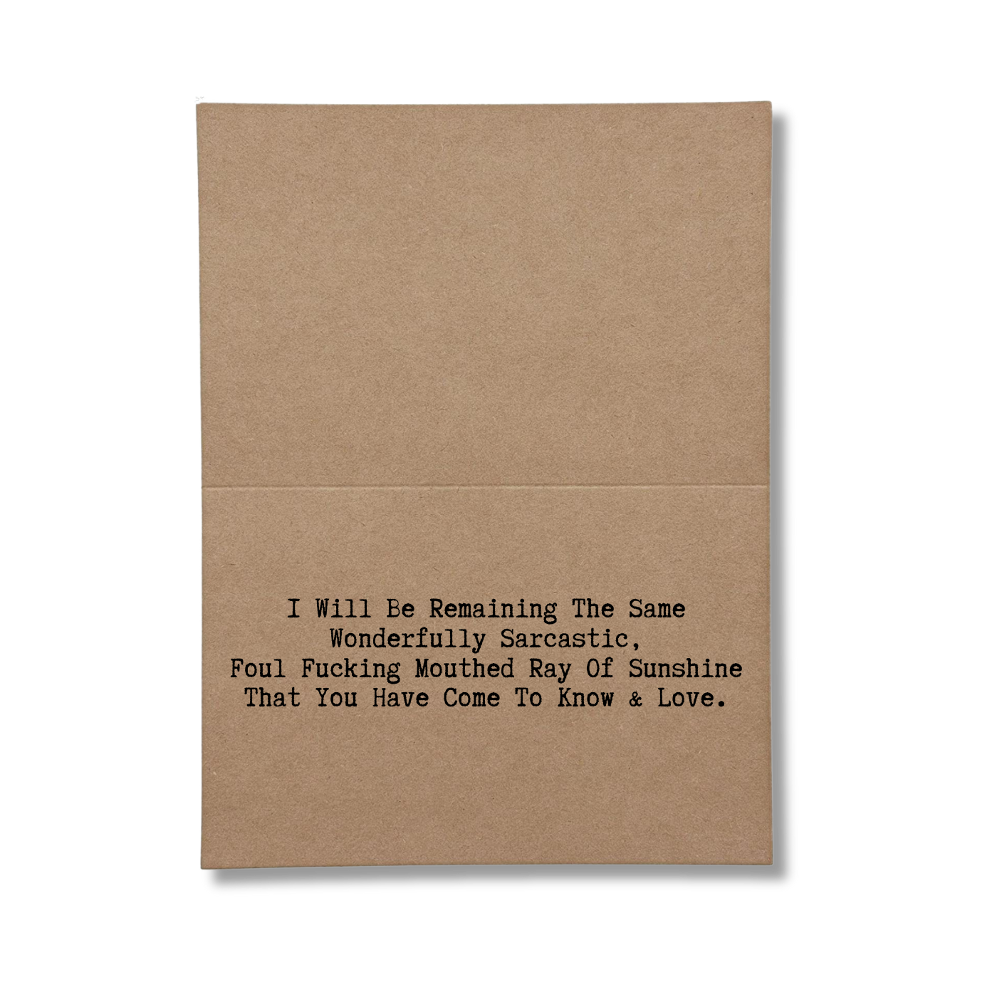 inside card says I Will Be Remaining The Same Wonderfully Sarcastic, Foul Fucking Mouthed Ray Of Sunshine That You Have Come To Know & Love.