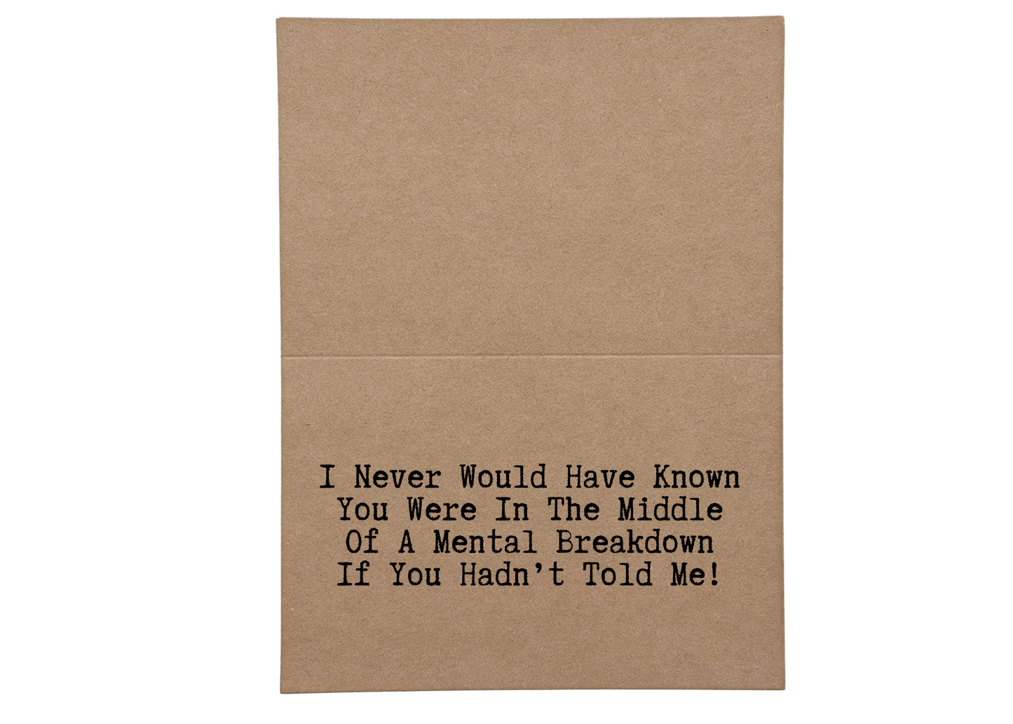 I Would Have Never Known You Were in the Middle of a Mental Breakdown If You Hadn't Told Me Inside of Greeting Card