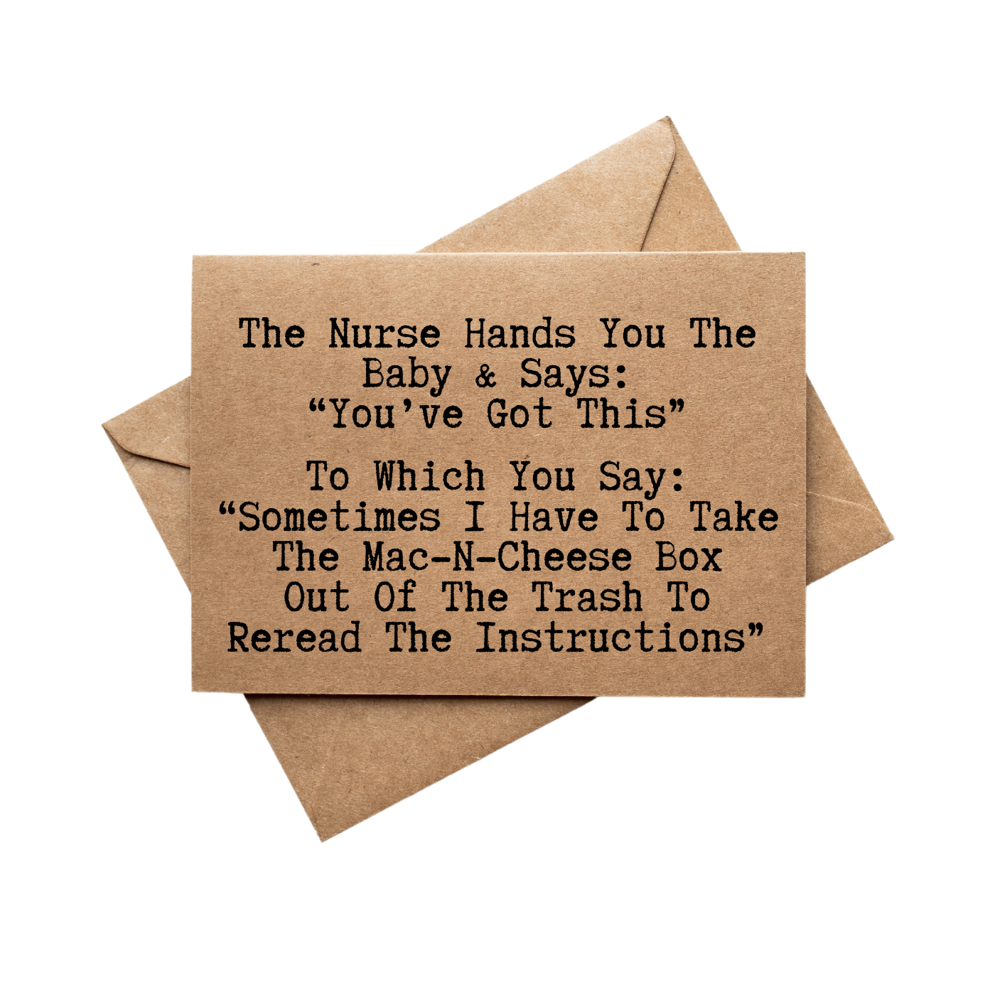 Front of card says The Nurse Hands You The Baby and Says: Youve Got This To Which You Say:
Sometimes I Have To Take The Mac N Cheese Box Out Of The Trash To Reread The Instructions 